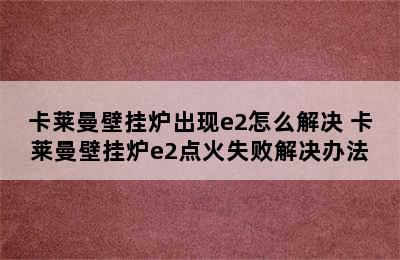 卡莱曼壁挂炉出现e2怎么解决 卡莱曼壁挂炉e2点火失败解决办法